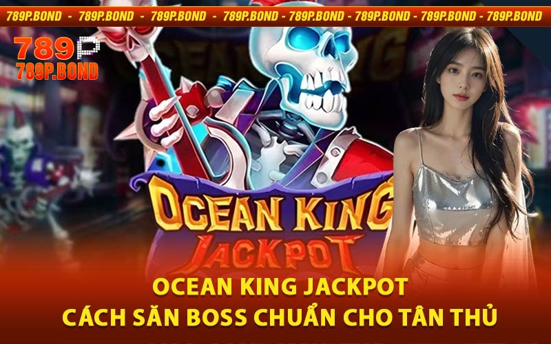 Ocean King Jackpot - Cách Săn Boss Chuẩn Cho Tân Thủ